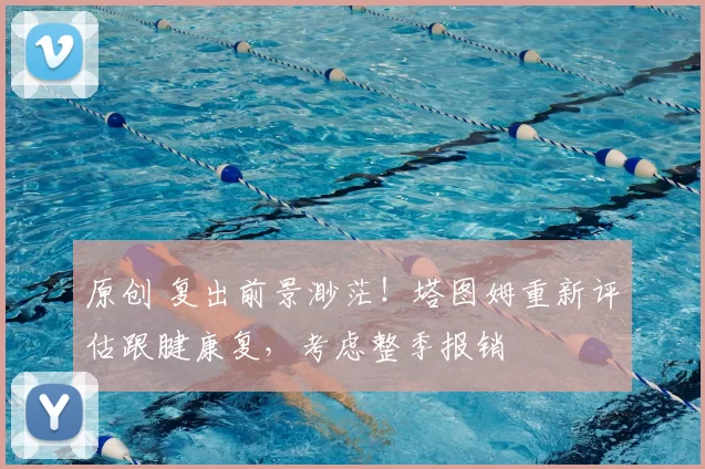 原创 复出前景渺茫！塔图姆重新评估跟腱康复，考虑整季报销