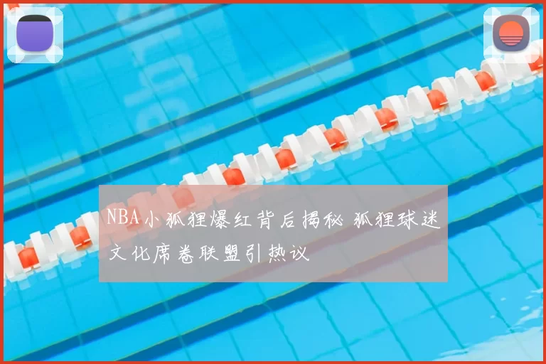 NBA小狐狸爆红背后揭秘 狐狸球迷文化席卷联盟引热议