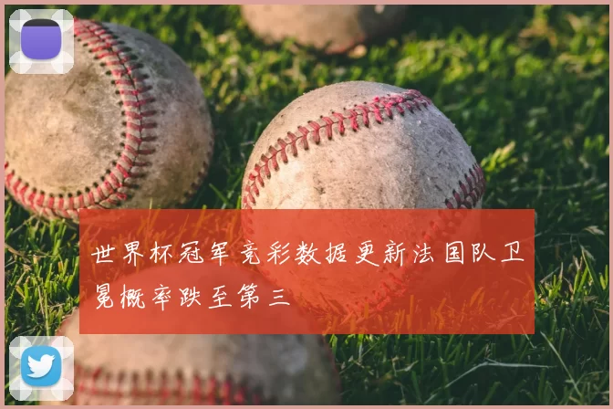 世界杯冠军竞彩数据更新法国队卫冕概率跌至第三