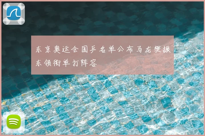 东京奥运会国乒名单公布马龙樊振东领衔单打阵容