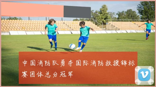 中国消防队勇夺国际消防救援锦标赛团体总分冠军