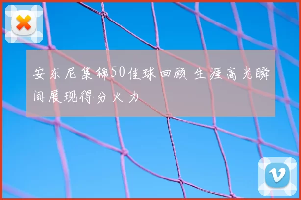 安东尼集锦50佳球回顾 生涯高光瞬间展现得分火力