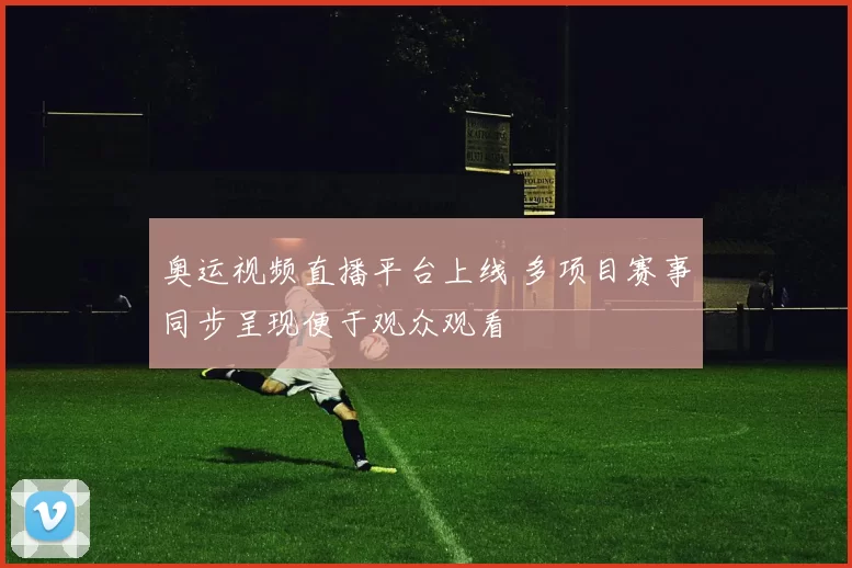 奥运视频直播平台上线 多项目赛事同步呈现便于观众观看