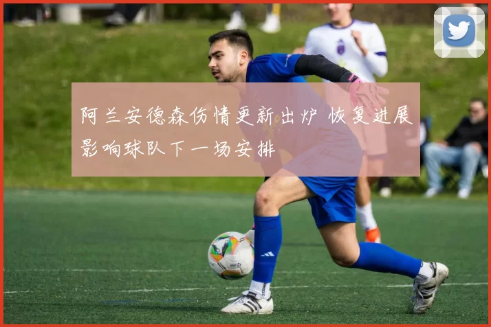 阿兰安德森伤情更新出炉 恢复进展影响球队下一场安排