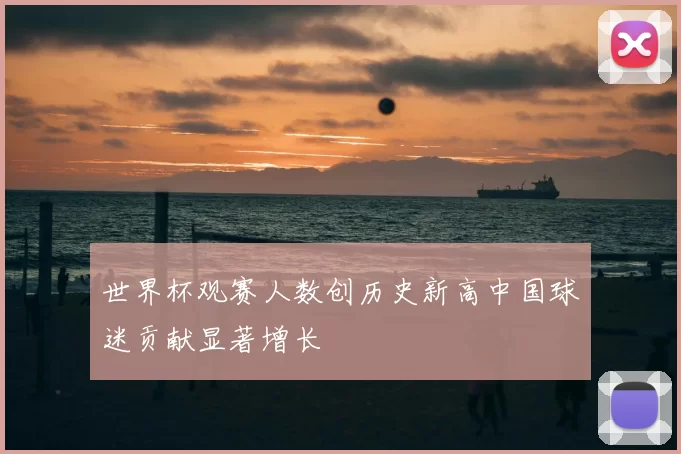 世界杯观赛人数创历史新高中国球迷贡献显著增长