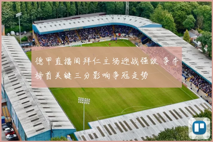 德甲直播间拜仁主场迎战强敌 争夺榜首关键三分影响争冠走势