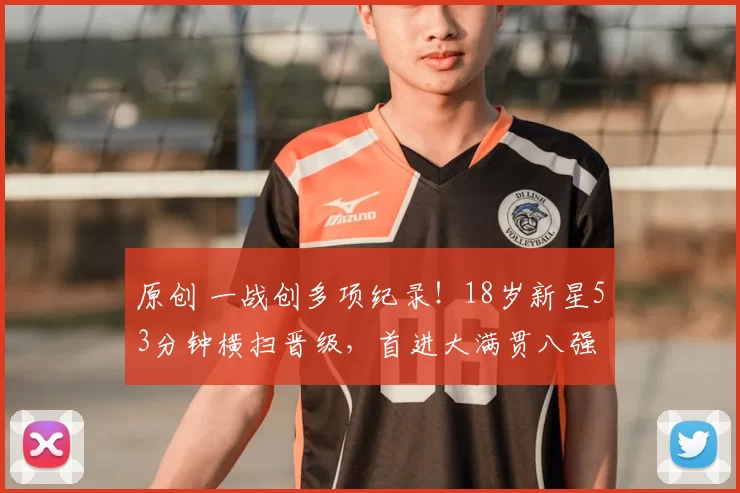 原创 一战创多项纪录!18岁新星53分钟横扫晋级,首进大满贯八强