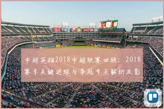 中超英雄2018中超联赛回顾：2018赛季关键进球与争冠节点解析及影响