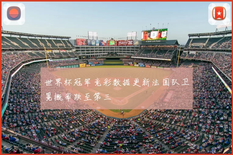 世界杯冠军竞彩数据更新法国队卫冕概率跌至第三