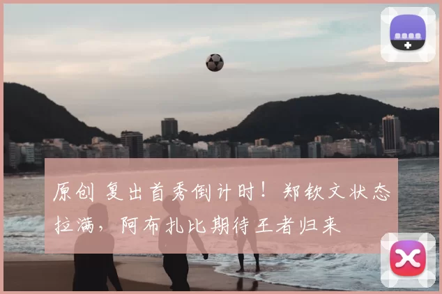 原创 复出首秀倒计时!郑钦文状态拉满,阿布扎比期待王者归来