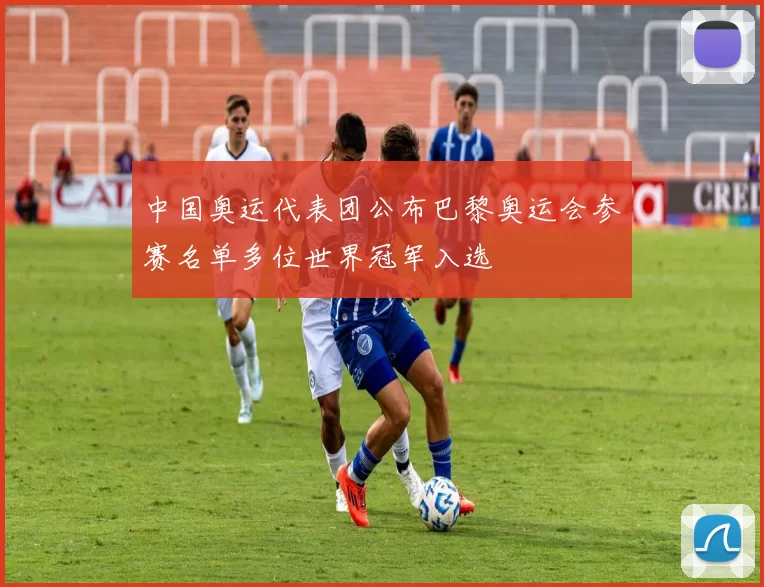 中国奥运代表团公布巴黎奥运会参赛名单多位世界冠军入选