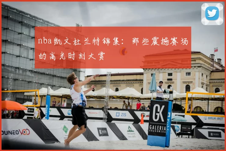 nba凯文杜兰特锦集：那些震撼赛场的高光时刻大赏