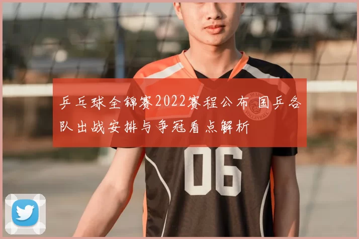乒乓球全锦赛2022赛程公布 国乒各队出战安排与争冠看点解析