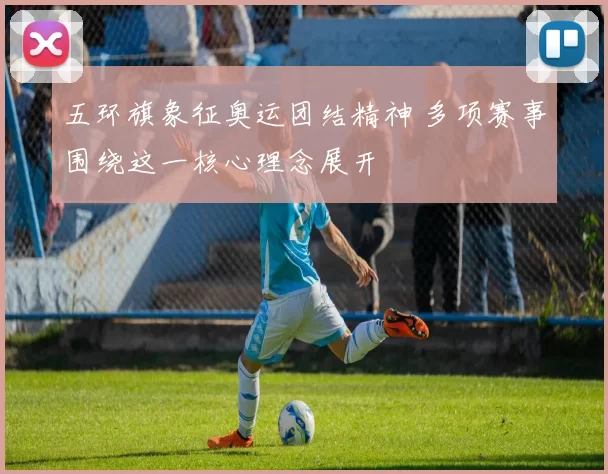 五环旗象征奥运团结精神 多项赛事围绕这一核心理念展开