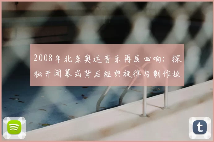 2008年北京奥运音乐再度回响：探秘开闭幕式背后经典旋律与制作故事