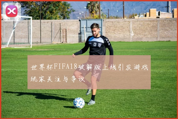 世界杯FIFA18破解版上线引发游戏玩家关注与争议