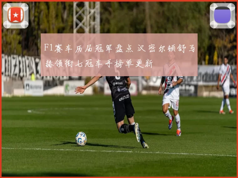 F1赛车历届冠军盘点 汉密尔顿舒马赫领衔七冠车手榜单更新