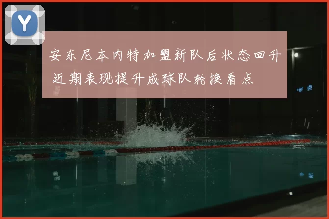 安东尼本内特加盟新队后状态回升 近期表现提升成球队轮换看点