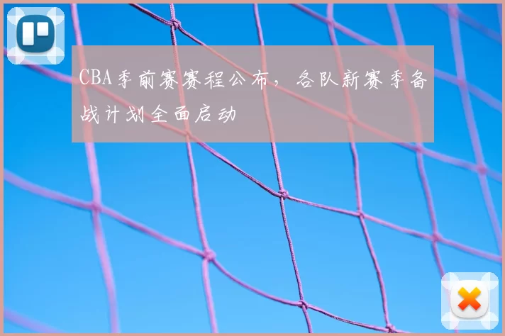 CBA季前赛赛程公布,各队新赛季备战计划全面启动