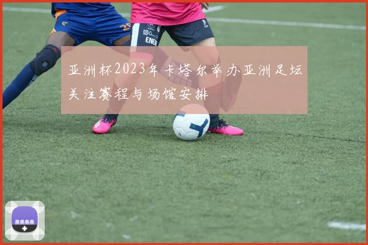 亚洲杯2023年卡塔尔举办亚洲足坛关注赛程与场馆安排