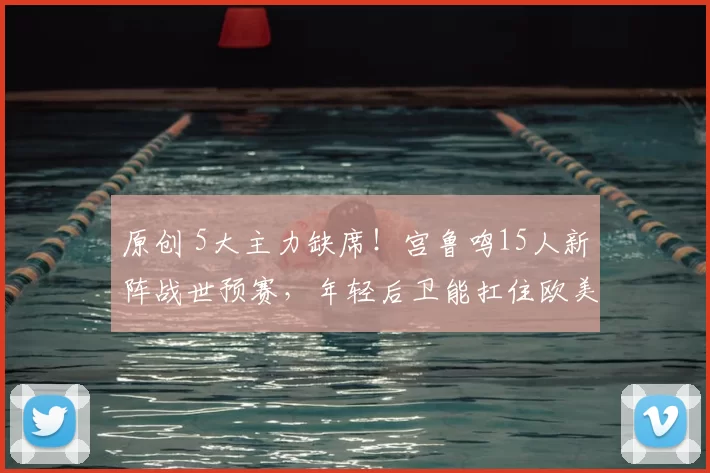 原创 5大主力缺席！宫鲁鸣15人新阵战世预赛，年轻后卫能扛住欧美冲击？