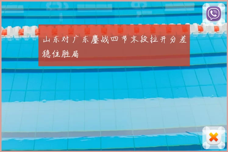 山东对广东鏖战四节末段拉开分差稳住胜局