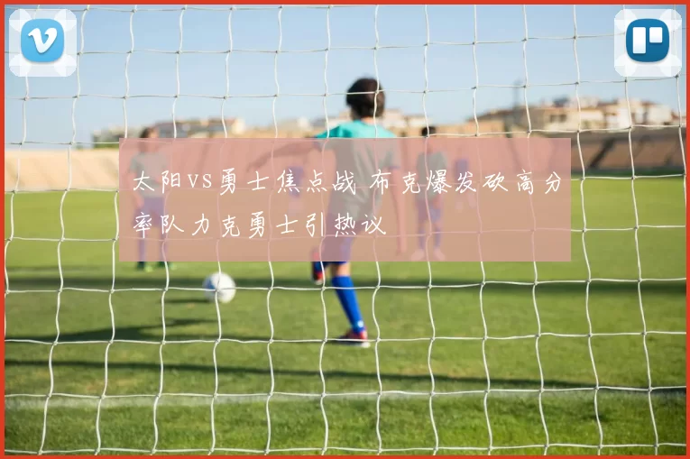 太阳vs勇士焦点战 布克爆发砍高分率队力克勇士引热议