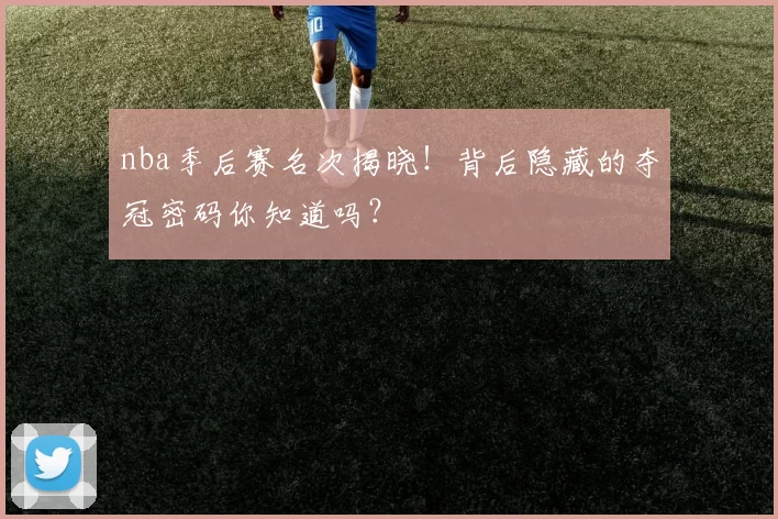 nba季后赛名次揭晓！背后隐藏的夺冠密码你知道吗？