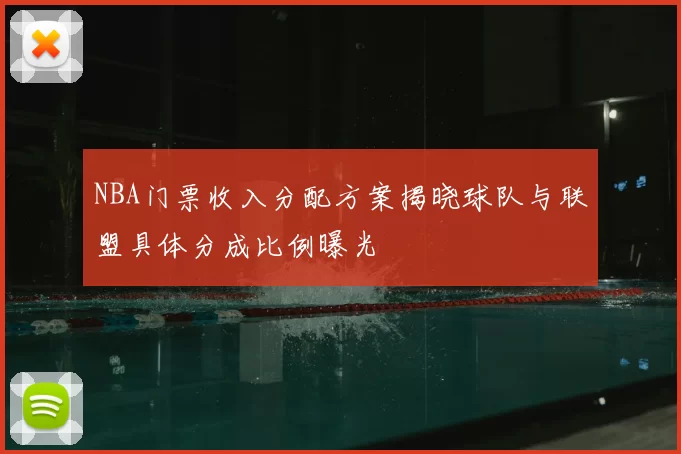 NBA门票收入分配方案揭晓球队与联盟具体分成比例曝光