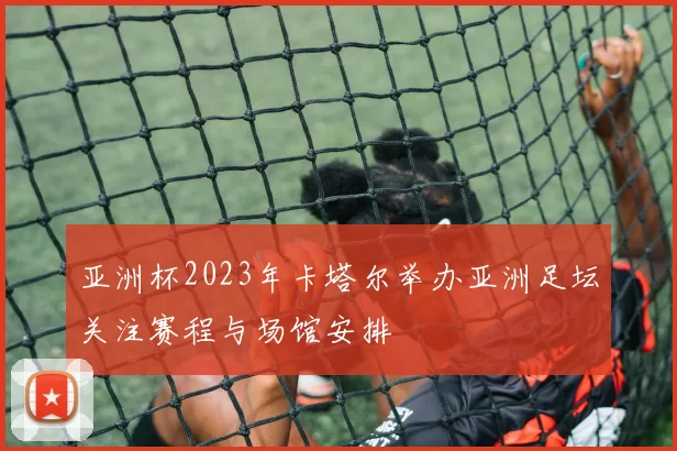 亚洲杯2023年卡塔尔举办亚洲足坛关注赛程与场馆安排