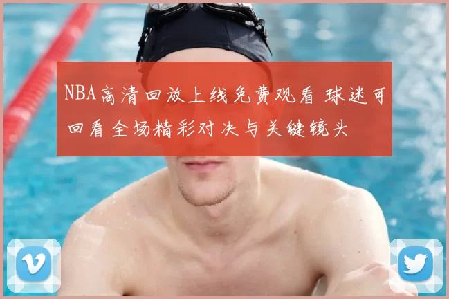 NBA高清回放上线免费观看 球迷可回看全场精彩对决与关键镜头