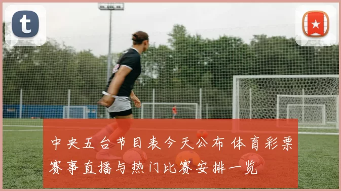 中央五台节目表今天公布 体育彩票赛事直播与热门比赛安排一览