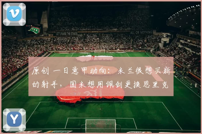 原创 一日意甲动向:米兰很想买新的射手,国米想用佩剑更换恩里克