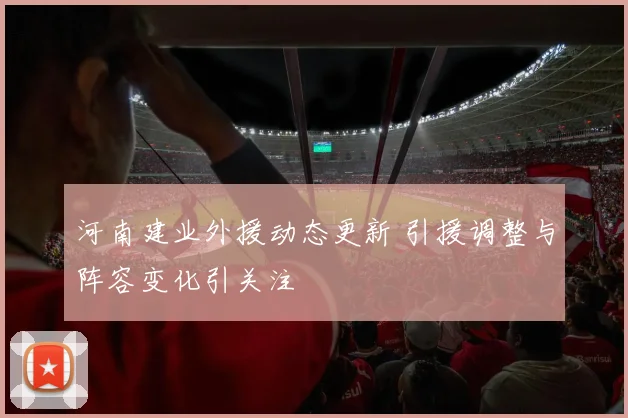 河南建业外援动态更新 引援调整与阵容变化引关注