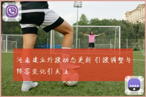 河南建业外援动态更新 引援调整与阵容变化引关注