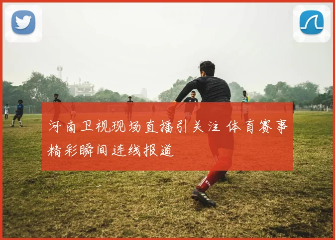 河南卫视现场直播引关注 体育赛事精彩瞬间连线报道