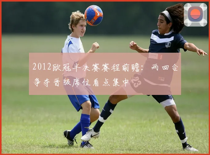 2012欧冠半决赛赛程前瞻:两回合争夺晋级席位看点集中