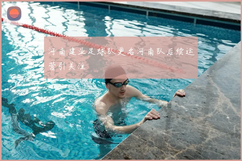 河南建业足球队更名河南队后续运营引关注