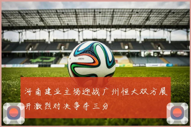 河南建业主场迎战广州恒大双方展开激烈对决争夺三分