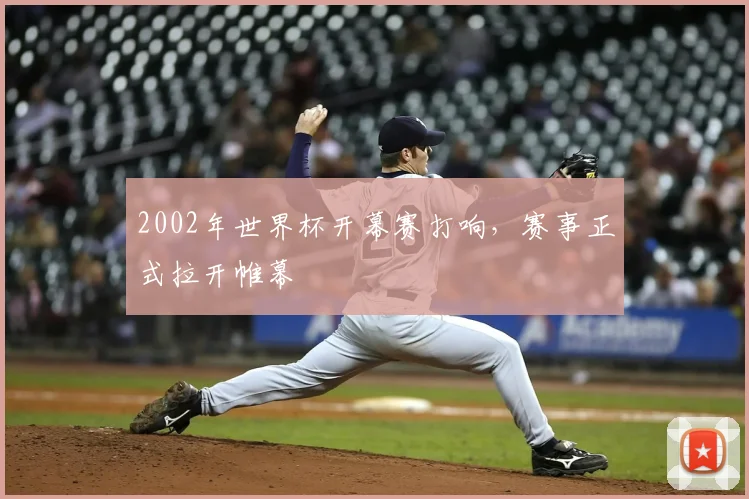 2002年世界杯开幕赛打响，赛事正式拉开帷幕