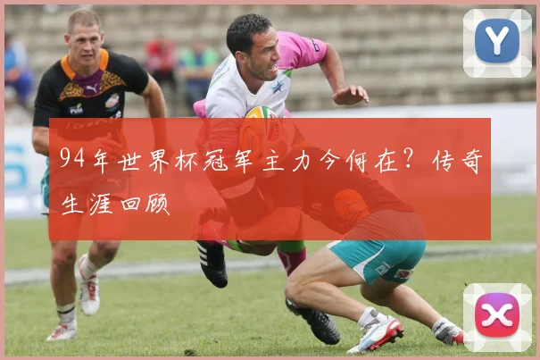 94年世界杯冠军主力今何在?传奇生涯回顾