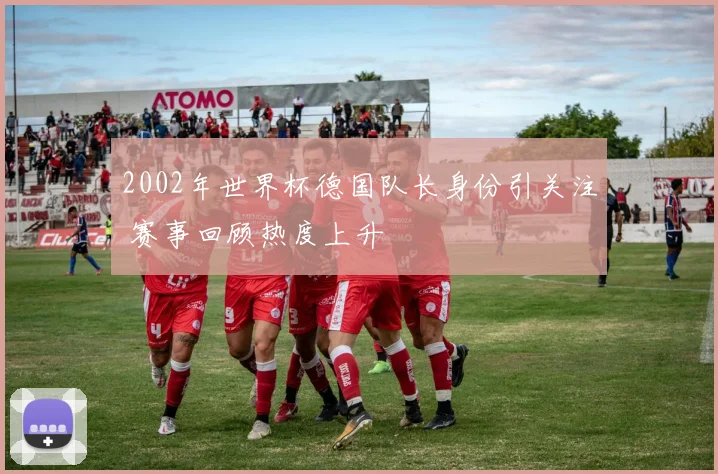 2002年世界杯德国队长身份引关注 赛事回顾热度上升