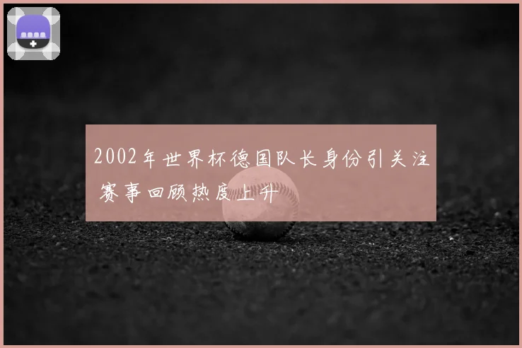 2002年世界杯德国队长身份引关注 赛事回顾热度上升