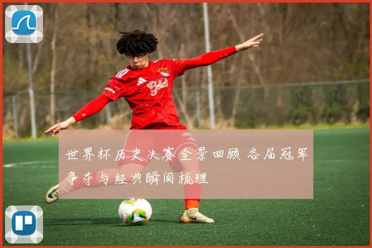 世界杯历史决赛全景回顾 各届冠军争夺与经典瞬间梳理
