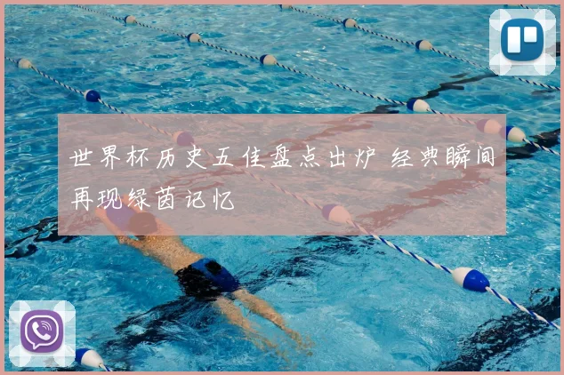世界杯历史五佳盘点出炉 经典瞬间再现绿茵记忆