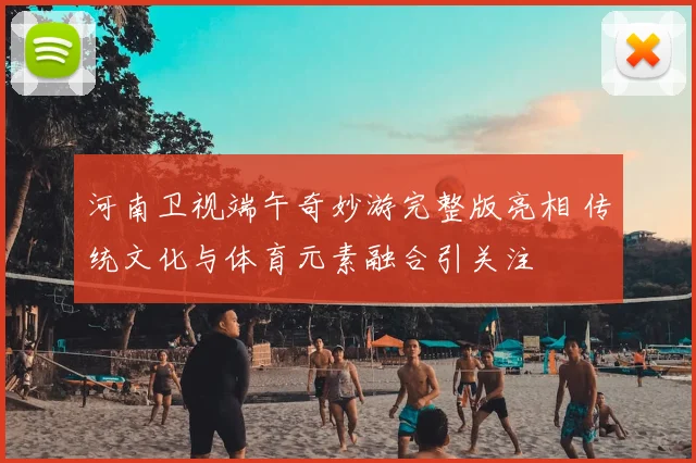 河南卫视端午奇妙游完整版亮相 传统文化与体育元素融合引关注