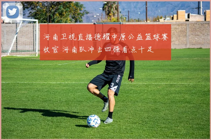 河南卫视直播德耀中原公益篮球赛收官 河南队冲击四强看点十足