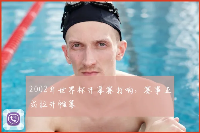 2002年世界杯开幕赛打响，赛事正式拉开帷幕
