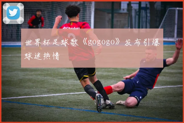 世界杯足球歌《gogogo》发布引爆球迷热情